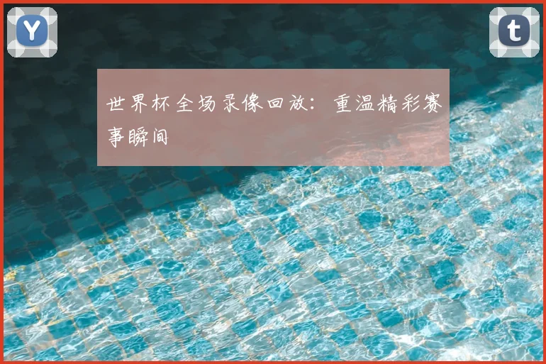 世界杯全场录像回放:重温精彩赛事瞬间