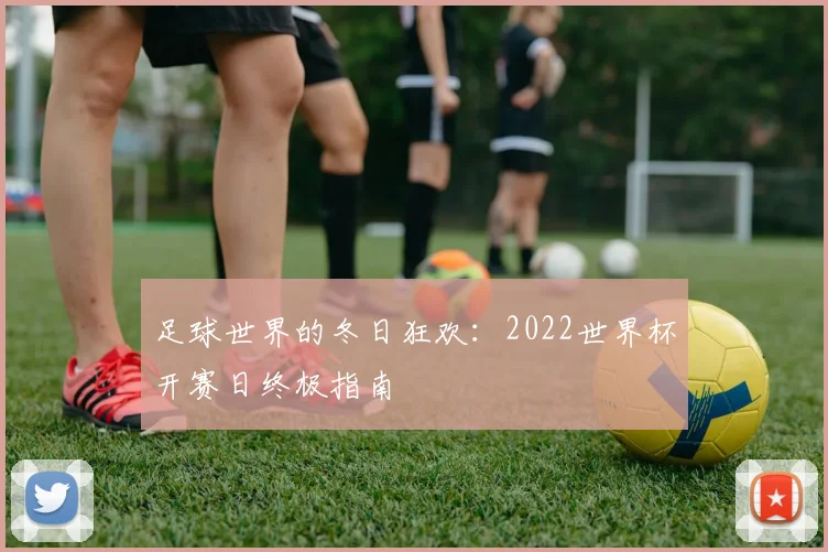 足球世界的冬日狂欢:2022世界杯开赛日终极指南
