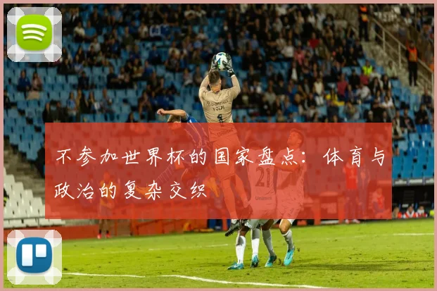 不参加世界杯的国家盘点:体育与政治的复杂交织