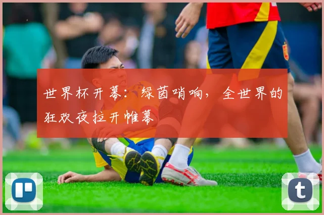 世界杯开幕：绿茵哨响，全世界的狂欢夜拉开帷幕
