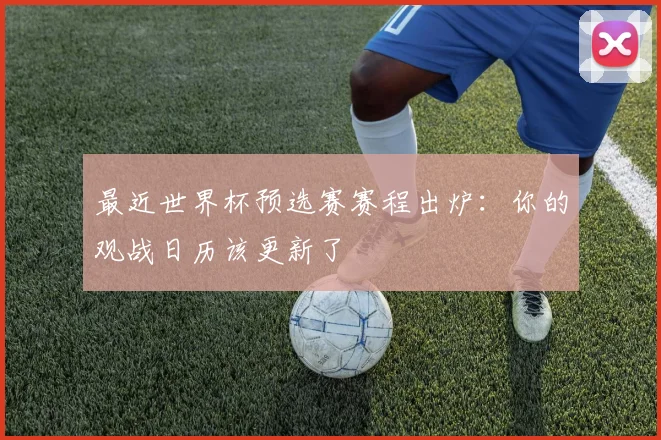 最近世界杯预选赛赛程出炉:你的观战日历该更新了