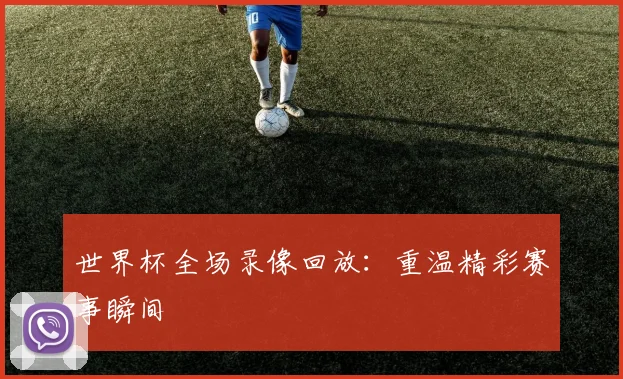 世界杯全场录像回放：重温精彩赛事瞬间