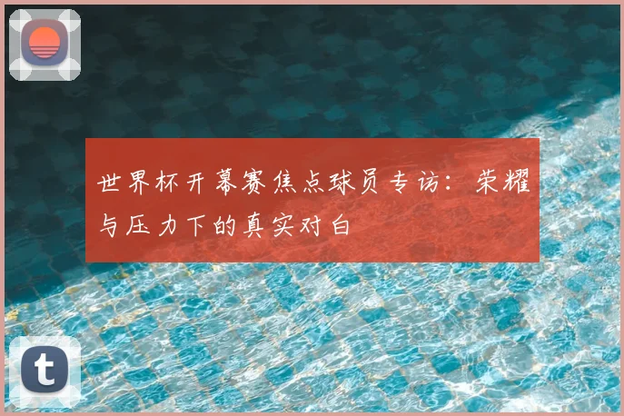 世界杯开幕赛焦点球员专访:荣耀与压力下的真实对白