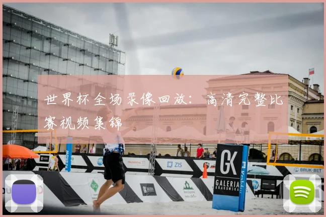 世界杯全场录像回放:高清完整比赛视频集锦
