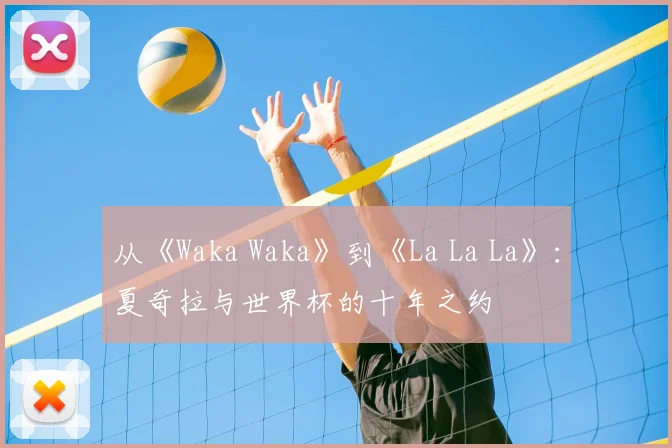 从《Waka Waka》到《La La La》:夏奇拉与世界杯的十年之约