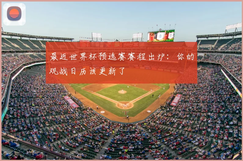 最近世界杯预选赛赛程出炉:你的观战日历该更新了