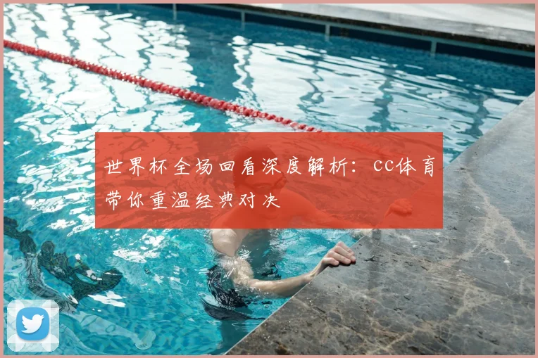 世界杯全场回看深度解析：cc体育带你重温经典对决