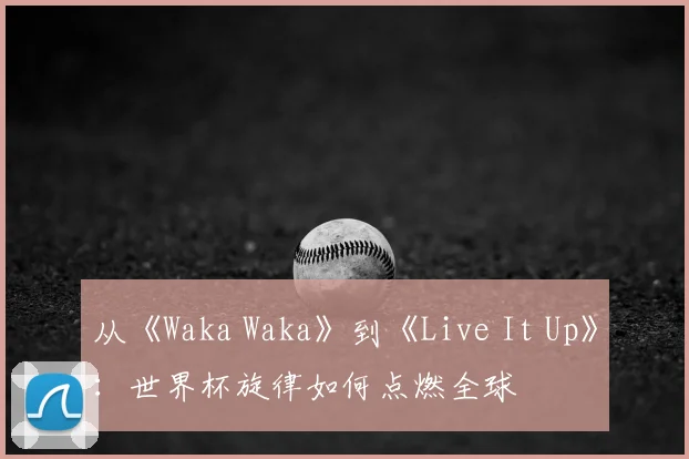 从《Waka Waka》到《Live It Up》:世界杯旋律如何点燃全球