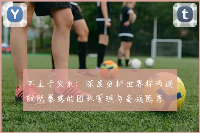 不止于失利:深度分析世界杯两连败所暴露的团队管理与备战隐患