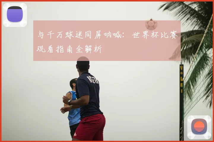 与千万球迷同屏呐喊：世界杯比赛观看指南全解析