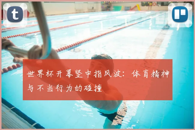 世界杯开幕竖中指风波：体育精神与不当行为的碰撞
