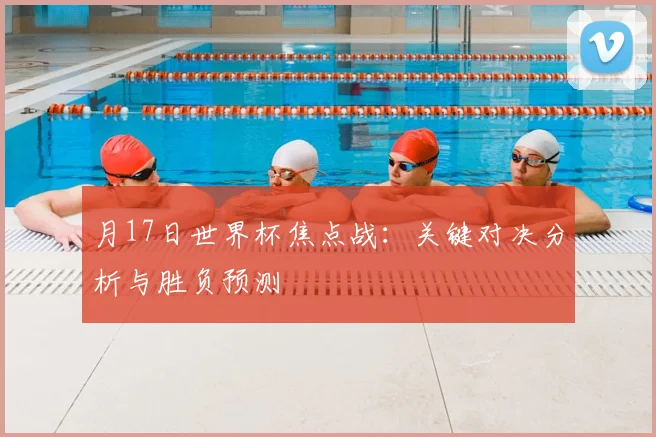 月17日世界杯焦点战:关键对决分析与胜负预测