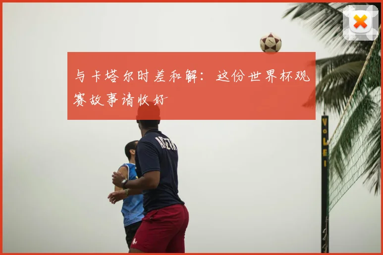 与卡塔尔时差和解:这份世界杯观赛故事请收好