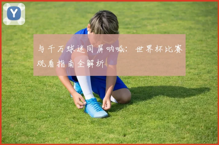 与千万球迷同屏呐喊：世界杯比赛观看指南全解析
