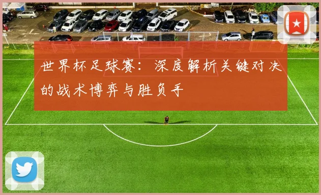 世界杯足球赛：深度解析关键对决的战术博弈与胜负手
