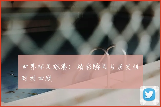 世界杯足球赛:精彩瞬间与历史性时刻回顾