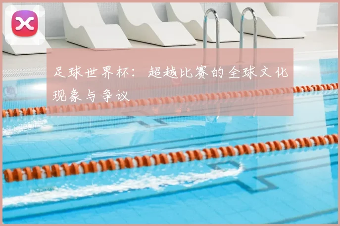 足球世界杯:超越比赛的全球文化现象与争议