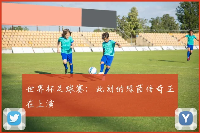 世界杯足球赛:此刻的绿茵传奇正在上演