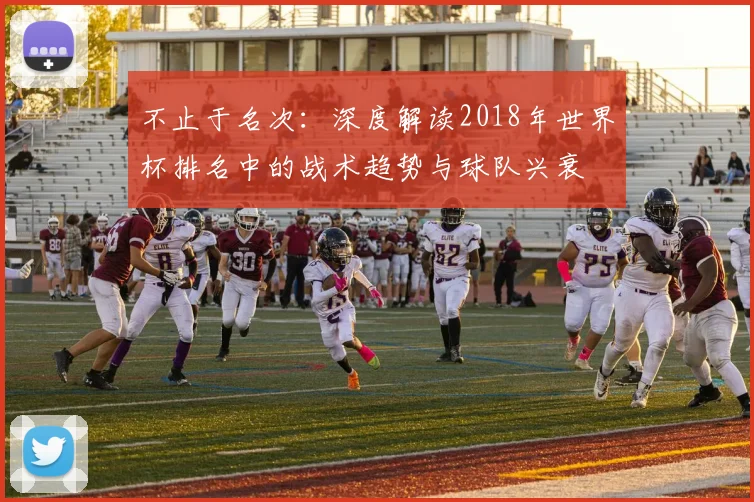 不止于名次:深度解读2018年世界杯排名中的战术趋势与球队兴衰