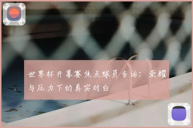 世界杯开幕赛焦点球员专访:荣耀与压力下的真实对白