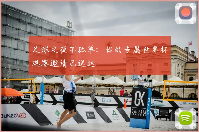 足球之夜不孤单:你的专属世界杯观赛邀请已送达