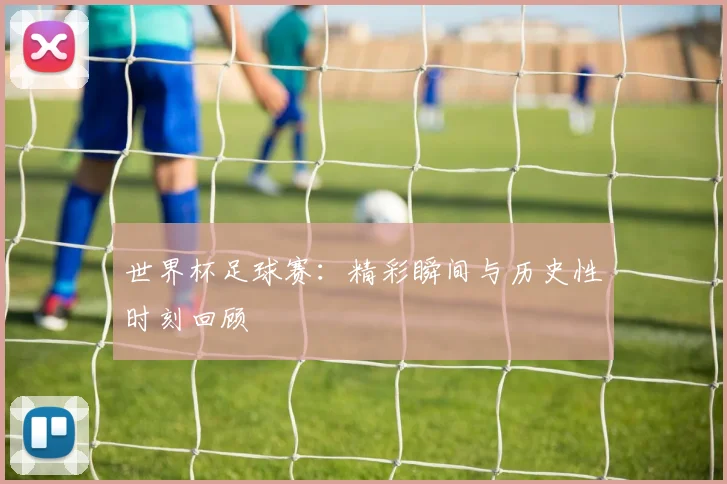世界杯足球赛:精彩瞬间与历史性时刻回顾