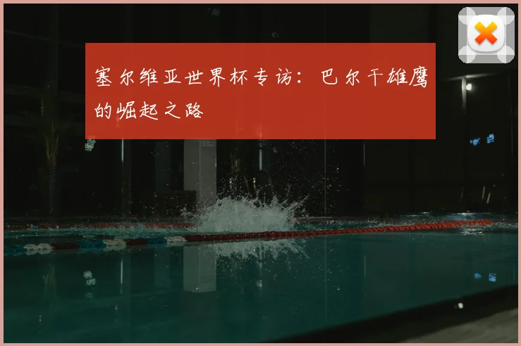 塞尔维亚世界杯专访:巴尔干雄鹰的崛起之路