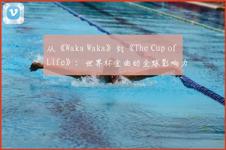 从《Waka Waka》到《The Cup of Life》：世界杯金曲的全球影响力研究