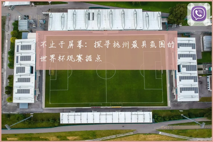 不止于屏幕:探寻杭州最具氛围的世界杯观赛据点