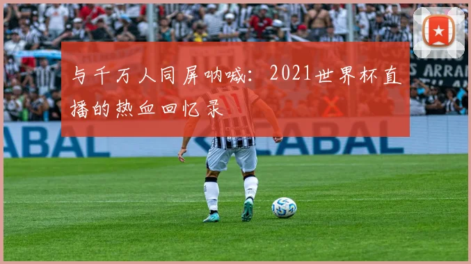与千万人同屏呐喊：2021世界杯直播的热血回忆录