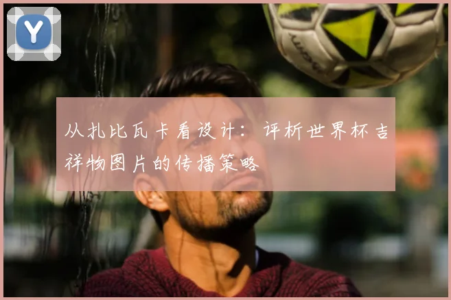 从扎比瓦卡看设计：评析世界杯吉祥物图片的传播策略