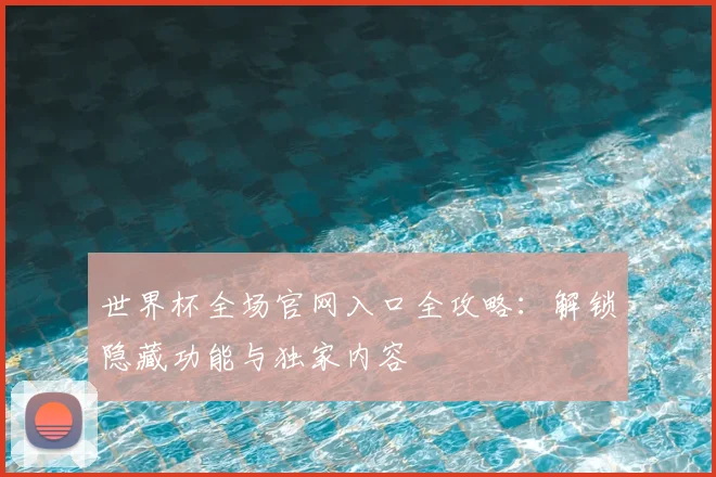 世界杯全场官网入口全攻略：解锁隐藏功能与独家内容