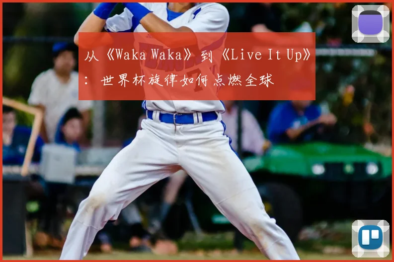 从《Waka Waka》到《Live It Up》：世界杯旋律如何点燃全球