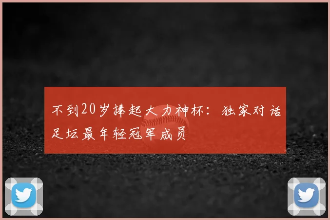 不到20岁捧起大力神杯:独家对话足坛最年轻冠军成员