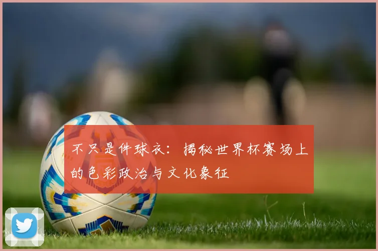 不只是件球衣:揭秘世界杯赛场上的色彩政治与文化象征