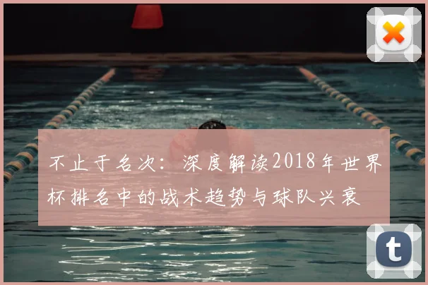 不止于名次:深度解读2018年世界杯排名中的战术趋势与球队兴衰