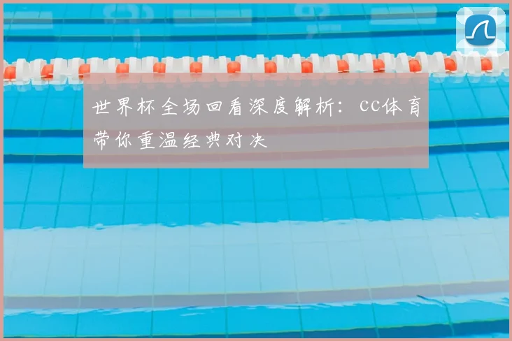 世界杯全场回看深度解析:cc体育带你重温经典对决