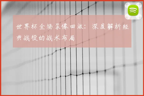 世界杯全场录像回放：深度解析经典战役的战术布局