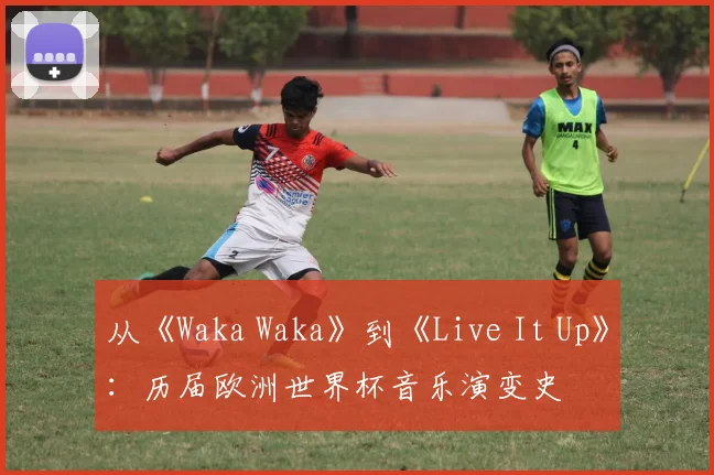 从《Waka Waka》到《Live It Up》:历届欧洲世界杯音乐演变史