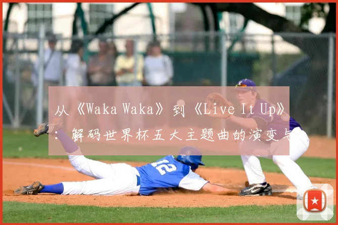 从《Waka Waka》到《Live It Up》：解码世界杯五大主题曲的演变与时代精神