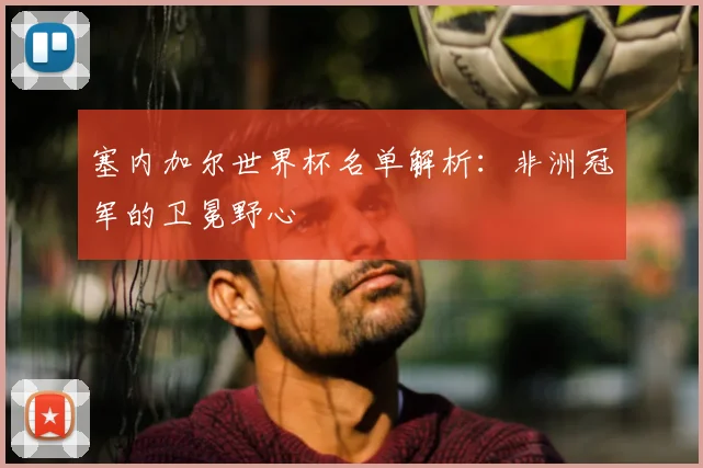 塞内加尔世界杯名单解析:非洲冠军的卫冕野心