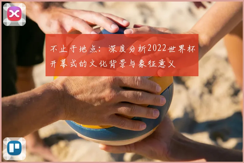 不止于地点:深度分析2022世界杯开幕式的文化背景与象征意义