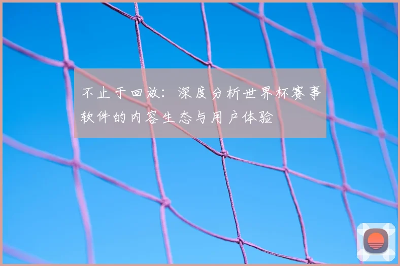 不止于回放:深度分析世界杯赛事软件的内容生态与用户体验