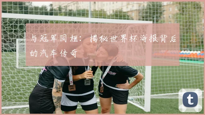 与冠军同框:揭秘世界杯海报背后的汽车传奇
