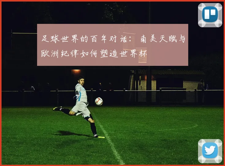 足球世界的百年对话:南美天赋与欧洲纪律如何塑造世界杯
