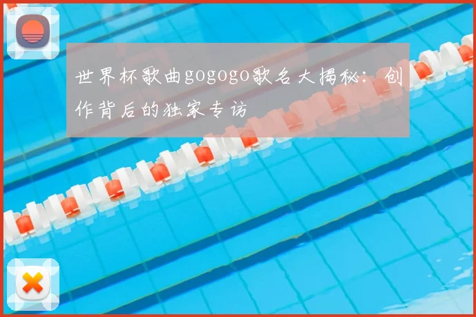 世界杯歌曲gogogo歌名大揭秘:创作背后的独家专访