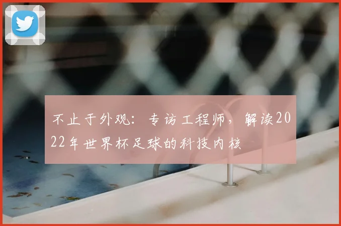 不止于外观:专访工程师,解读2022年世界杯足球的科技内核