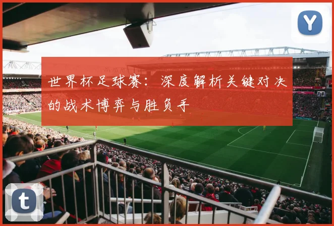 世界杯足球赛:深度解析关键对决的战术博弈与胜负手