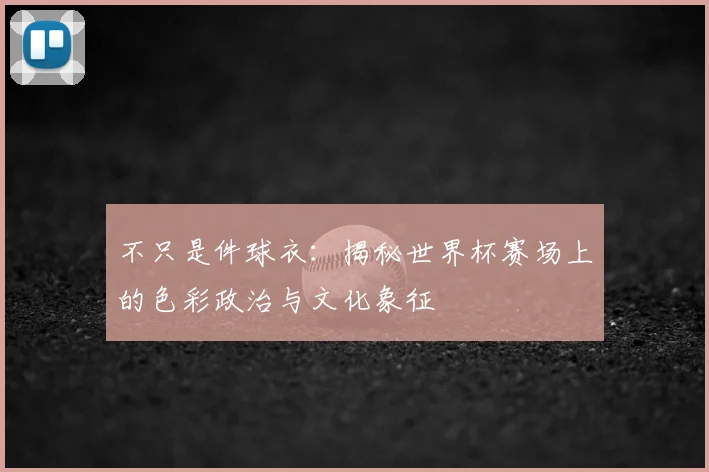 不只是件球衣:揭秘世界杯赛场上的色彩政治与文化象征