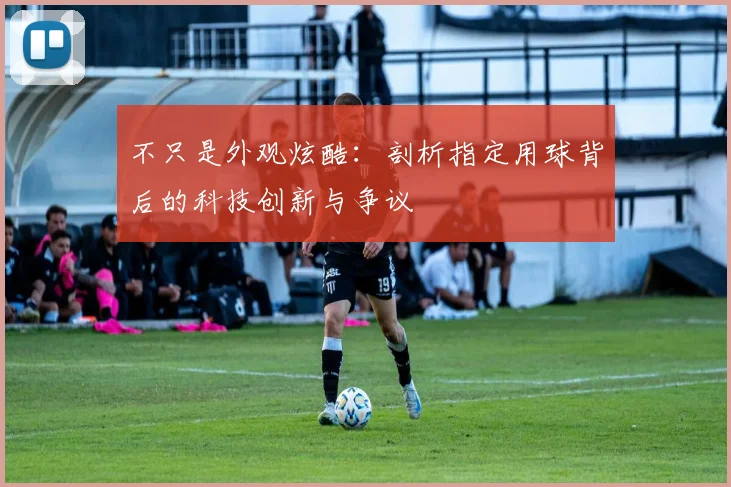 不只是外观炫酷:剖析指定用球背后的科技创新与争议
